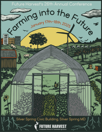 Flyer with the following text on it: Future Harvest's 26th Annual Conference, Farming into the Future, January 17th-18th, 2025, Silver Spring Civic Building, Silver Spring MD. The art on the flyer depicts a greenhouse, a chicken, beehives, and a windmill.